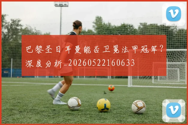 巴黎圣日耳曼能否卫冕法甲冠军？深度分析_20260522160633
