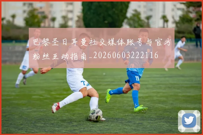 巴黎圣日耳曼社交媒体账号与官方粉丝互动指南_20260603222116